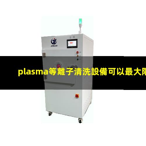 plasma等離子清洗設備可以最大限度地提升材料表面的活性