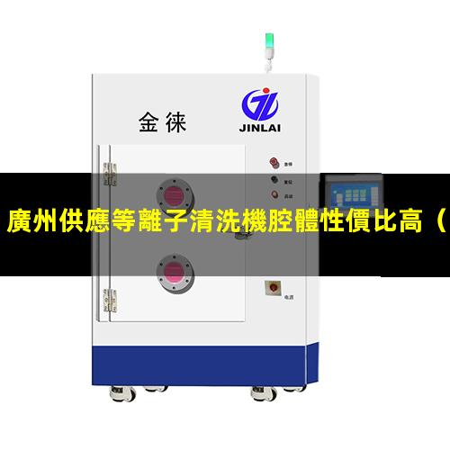 廣州供應等離子清洗機腔體性價比高