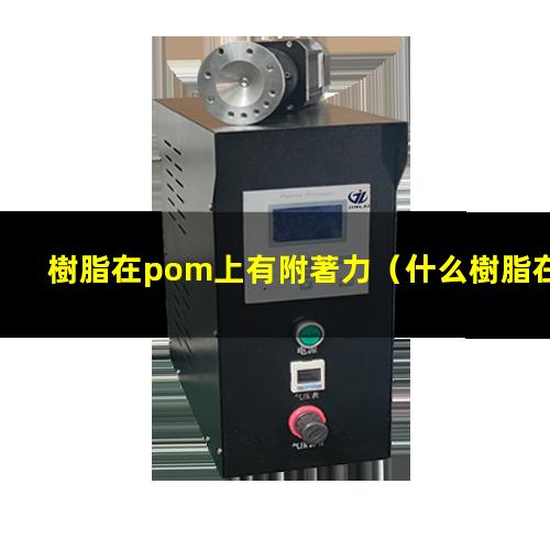 樹脂在pom上有附著力（什么樹脂在pom有附著力）