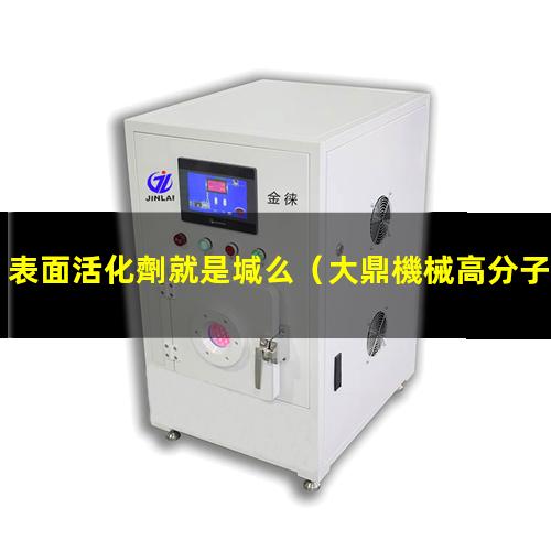 表面活化劑就是堿么（大鼎機械高分子表面活化機）